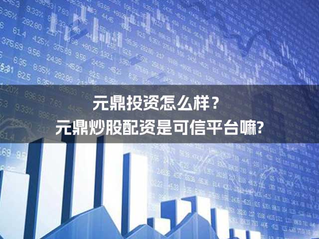元鼎投资怎么样？元鼎炒股配资是可信平台嘛?