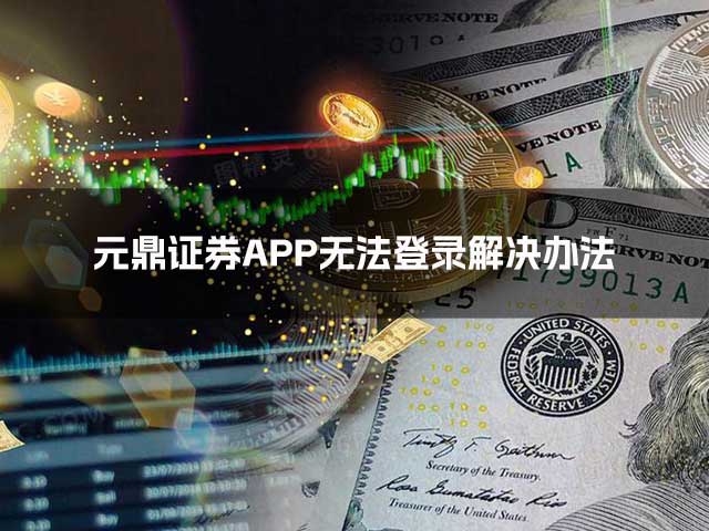 元鼎证券APP无法登录怎么办？