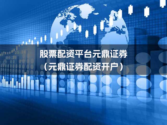 股票配资平台元鼎证券（元鼎证券配资开户）