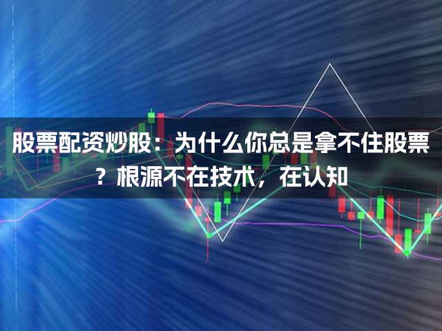 股票配资炒股：为什么你总是拿不住股票？根源不在技术，在认知